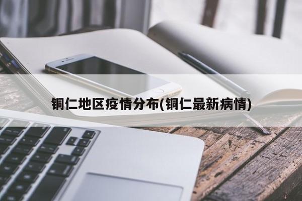 铜仁地区疫情分布(铜仁最新病情)