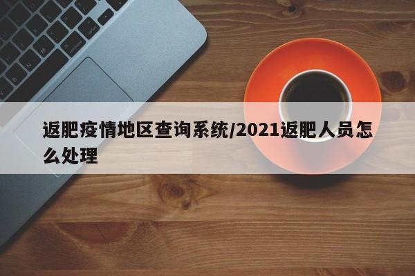 返肥疫情地区查询系统/2021返肥人员怎么处理