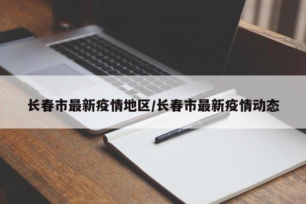 长春市最新疫情地区/长春市最新疫情动态