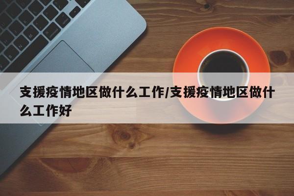 支援疫情地区做什么工作/支援疫情地区做什么工作好