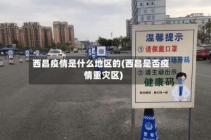 西昌疫情是什么地区的(西昌是否疫情重灾区)