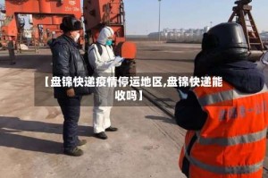 【盘锦快递疫情停运地区,盘锦快递能收吗】