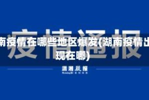 湖南疫情在哪些地区爆发(湖南疫情出现在哪)