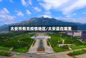 太安市有无疫情地区/太安县在哪里