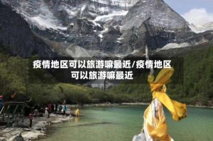 疫情地区可以旅游嘛最近/疫情地区可以旅游嘛最近