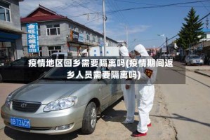 疫情地区回乡需要隔离吗(疫情期间返乡人员需要隔离吗)