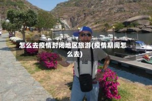 怎么去疫情封闭地区旅游(疫情期间怎么去)