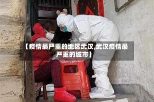 【疫情最严重的地区武汉,武汉疫情最严重的城市】