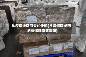 从疫情地区回来的快递(从疫情区发回的快递携带病毒吗)