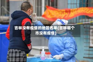 吉林没有疫情的地区名单(吉林哪个市没有疫情)