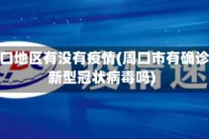 周口地区有没有疫情(周口市有确诊新型冠状病毒吗)