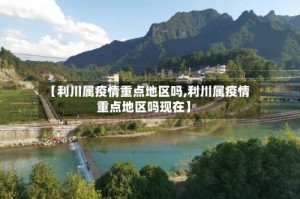 【利川属疫情重点地区吗,利川属疫情重点地区吗现在】