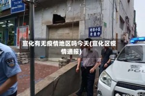 宣化有无疫情地区吗今天(宣化区疫情通报)