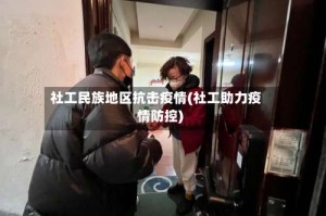 社工民族地区抗击疫情(社工助力疫情防控)