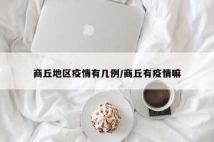 商丘地区疫情有几例/商丘有疫情嘛