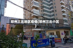 郑州三北地区疫情(郑州三北小区)