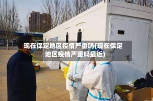 现在保定地区疫情严重吗(现在保定地区疫情严重吗最近)