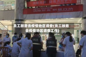 员工故意去疫情地区调查(员工故意去疫情地区调查工作)