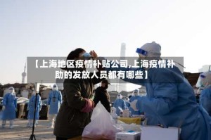 【上海地区疫情补贴公司,上海疫情补助的发放人员都有哪些】