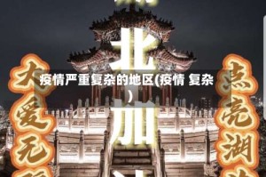 疫情严重复杂的地区(疫情 复杂)