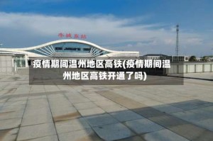 疫情期间温州地区高铁(疫情期间温州地区高铁开通了吗)