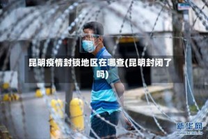 昆明疫情封锁地区在哪查(昆明封闭了吗)