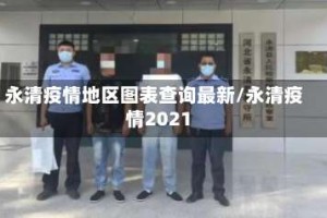 永清疫情地区图表查询最新/永清疫情2021