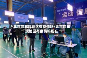 北京回龙观地区有疫情吗/北京回龙观地区有疫情吗现在