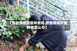 【有疫情地区能种地吗,疫情期间农民种地怎么办】