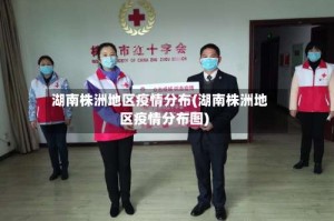 湖南株洲地区疫情分布(湖南株洲地区疫情分布图)