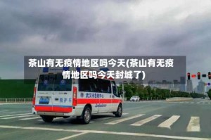 茶山有无疫情地区吗今天(茶山有无疫情地区吗今天封城了)