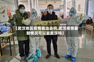 【武汉地区疫情能出去吗,武汉疫情最新情况可以去武汉吗】