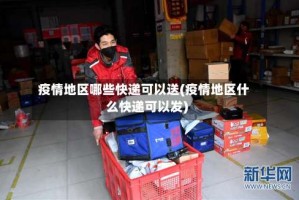疫情地区哪些快递可以送(疫情地区什么快递可以发)