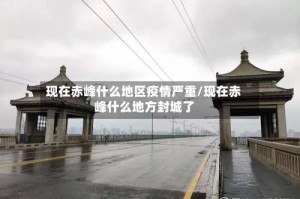 现在赤峰什么地区疫情严重/现在赤峰什么地方封城了