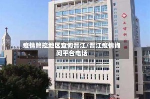 疫情管控地区查询晋江/晋江疫情询问平台电话