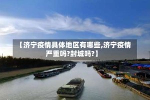 【济宁疫情具体地区有哪些,济宁疫情严重吗?封城吗?】