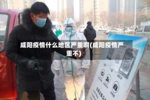 咸阳疫情什么地区严重啊(咸阳疫情严重不)