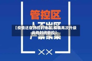 【疫情还在封控的地区,疫情再次升级此地封闭管控】