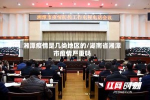 湘潭疫情是几类地区的/湖南省湘潭市疫情严重吗