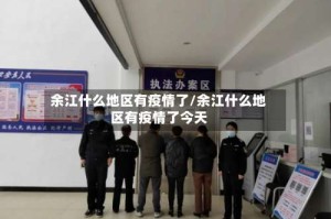 余江什么地区有疫情了/余江什么地区有疫情了今天