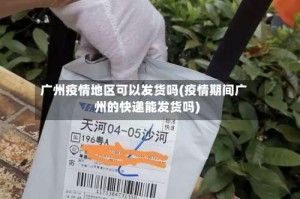 广州疫情地区可以发货吗(疫情期间广州的快递能发货吗)