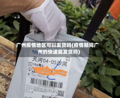 广州疫情地区可以发货吗(疫情期间广州的快递能发货吗)