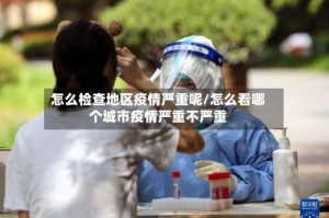怎么检查地区疫情严重呢/怎么看哪个城市疫情严重不严重