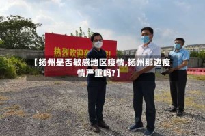 【扬州是否敏感地区疫情,扬州那边疫情严重吗?】