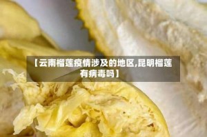 【云南榴莲疫情涉及的地区,昆明榴莲有病毒吗】