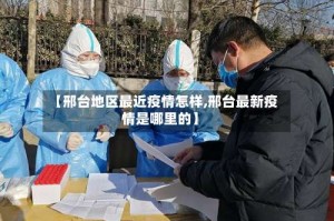 【邢台地区最近疫情怎样,邢台最新疫情是哪里的】