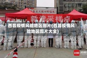西昌疫情风险地区图片(西昌疫情风险地区图片大全)