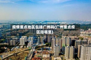 疫情重点地区包括广州吗(广州重点疫区指哪里)