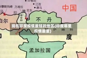 现在印度疫情最轻的地区(印度哪里疫情最重)