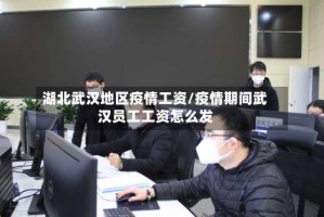 湖北武汉地区疫情工资/疫情期间武汉员工工资怎么发